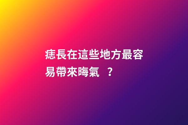 痣長在這些地方最容易帶來晦氣？